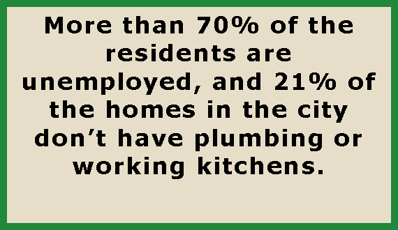 Text Box: More than 70% of the residents are unemployed, and 21% of the homes in the city dont have plumbing or working kitchens. 